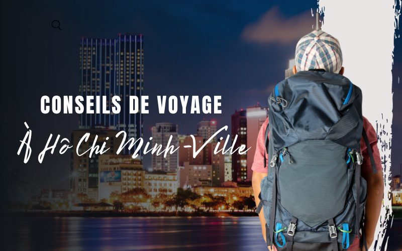 Hô Chi Minh-Ville : Tout ce qu’il faut savoir pour mieux préparer votre voyage
