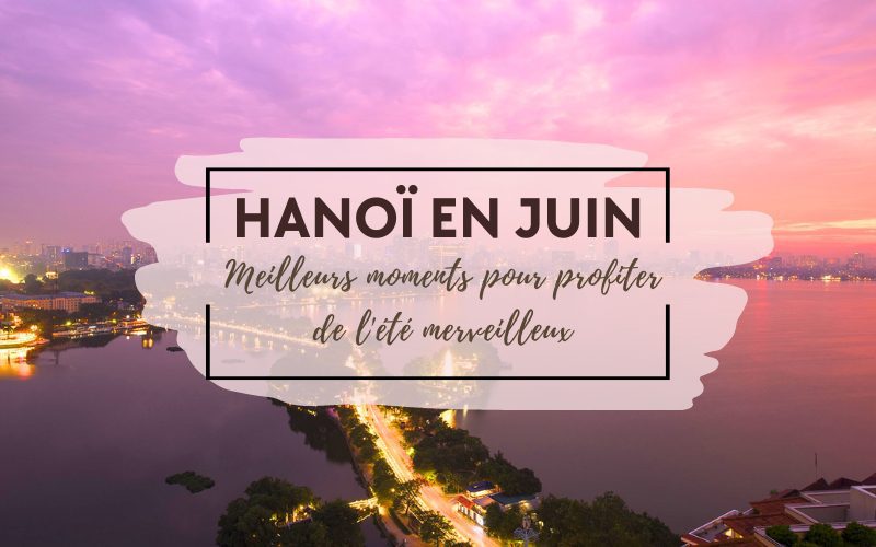 Hanoï en juin: Meilleurs moments pour profiter de l’été merveilleux