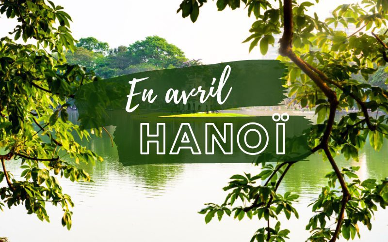 Hanoï en avril : Tout ce qu’il vous faut savoir